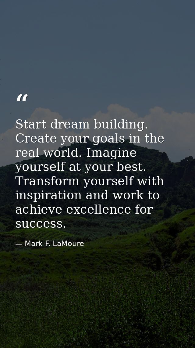 Start dream building. Create your goals in the real world. Imagine yourself at your best. Transform yourself with inspir — Mark F. LaMoure