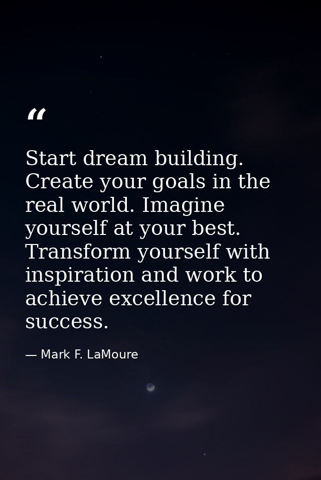 Start dream building. Create your goals in the real world. Imagine yourself at your best. Transform yourself with inspir — Mark F. LaMoure