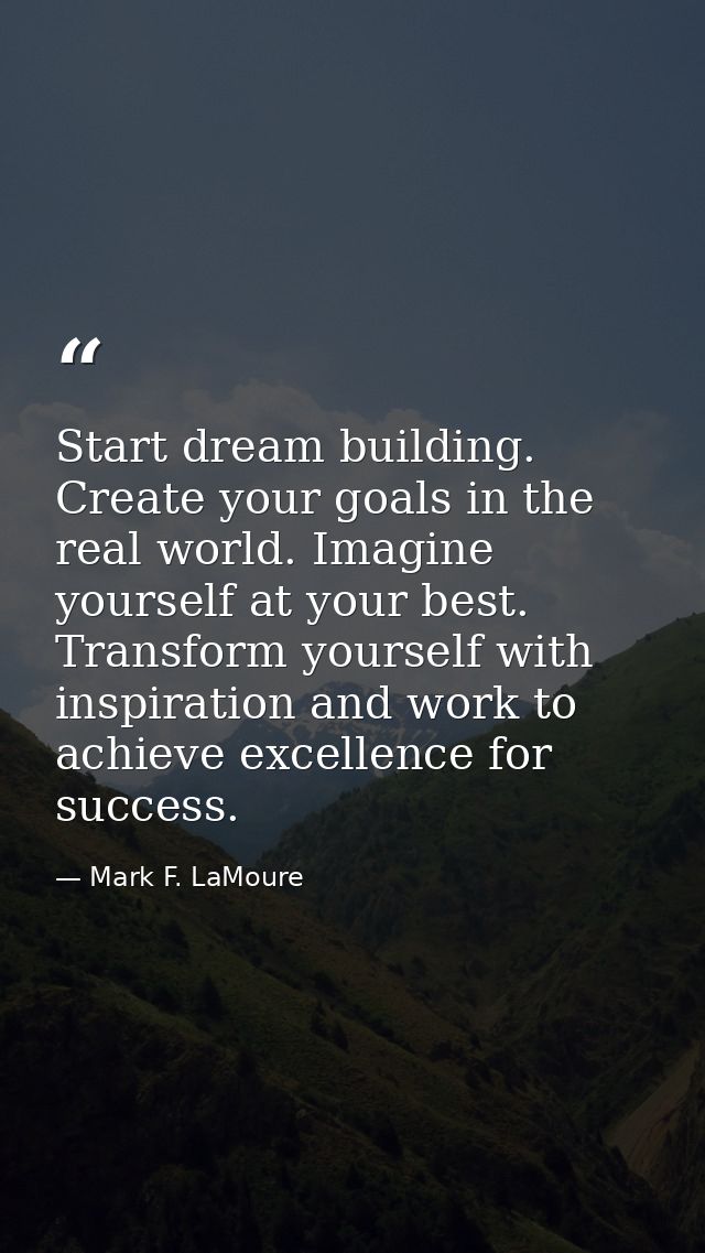 Start dream building. Create your goals in the real world. Imagine yourself at your best. Transform yourself with inspir — Mark F. LaMoure