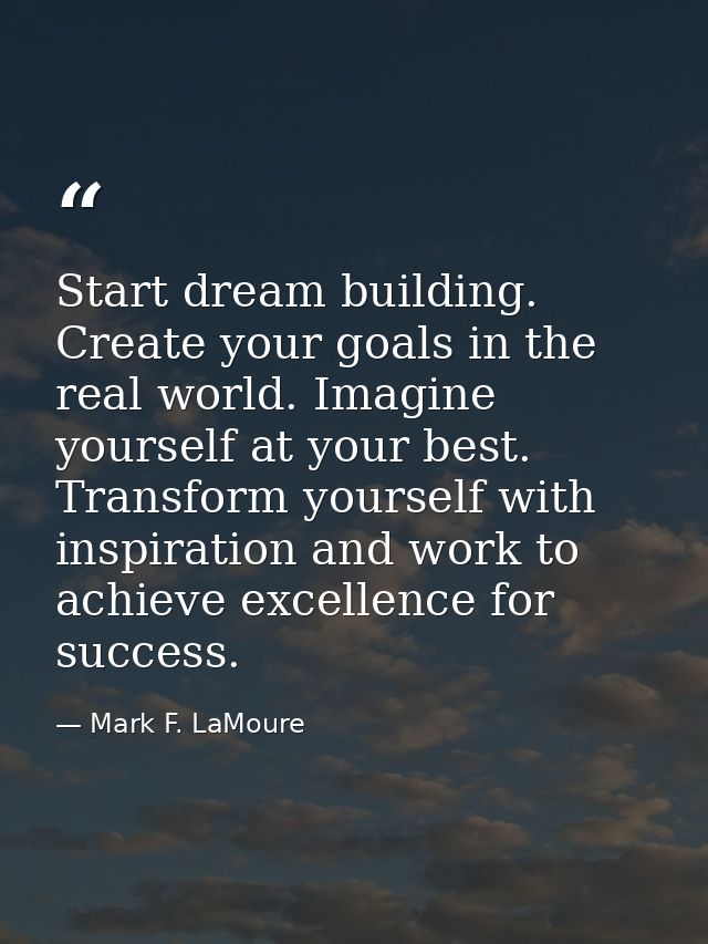 Start dream building. Create your goals in the real world. Imagine yourself at your best. Transform yourself with inspir — Mark F. LaMoure