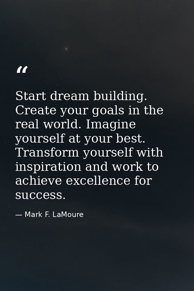 Start dream building. Create your goals in the real world. Imagine yourself at your best. Transform yourself with inspir — Mark F. LaMoure