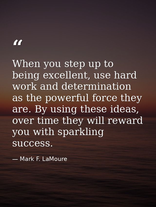 When you step up to being excellent, use hard work and determination as the powerful force they are. By using these idea — Mark F. LaMoure