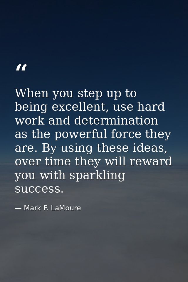 When you step up to being excellent, use hard work and determination as the powerful force they are. By using these idea — Mark F. LaMoure