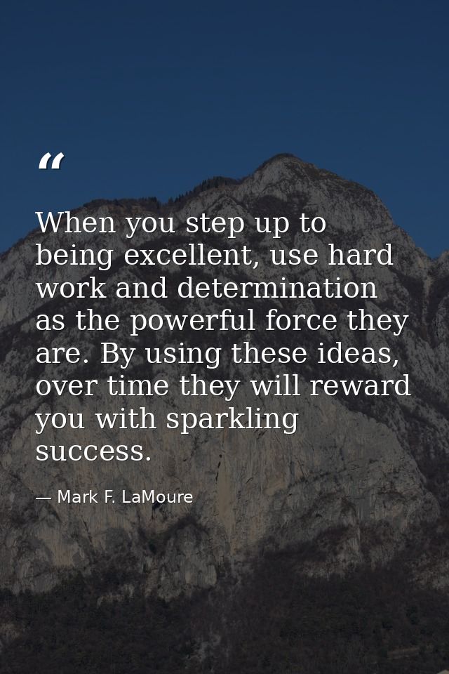 When you step up to being excellent, use hard work and determination as the powerful force they are. By using these idea — Mark F. LaMoure