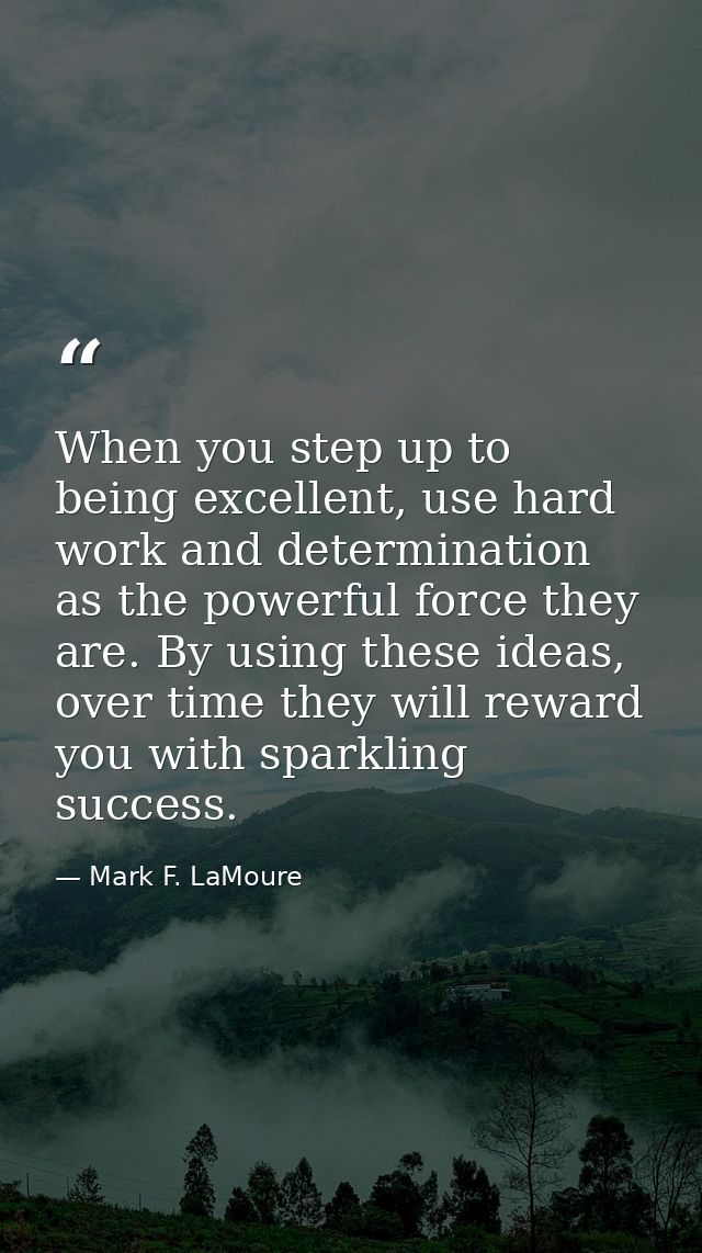 When you step up to being excellent, use hard work and determination as the powerful force they are. By using these idea — Mark F. LaMoure