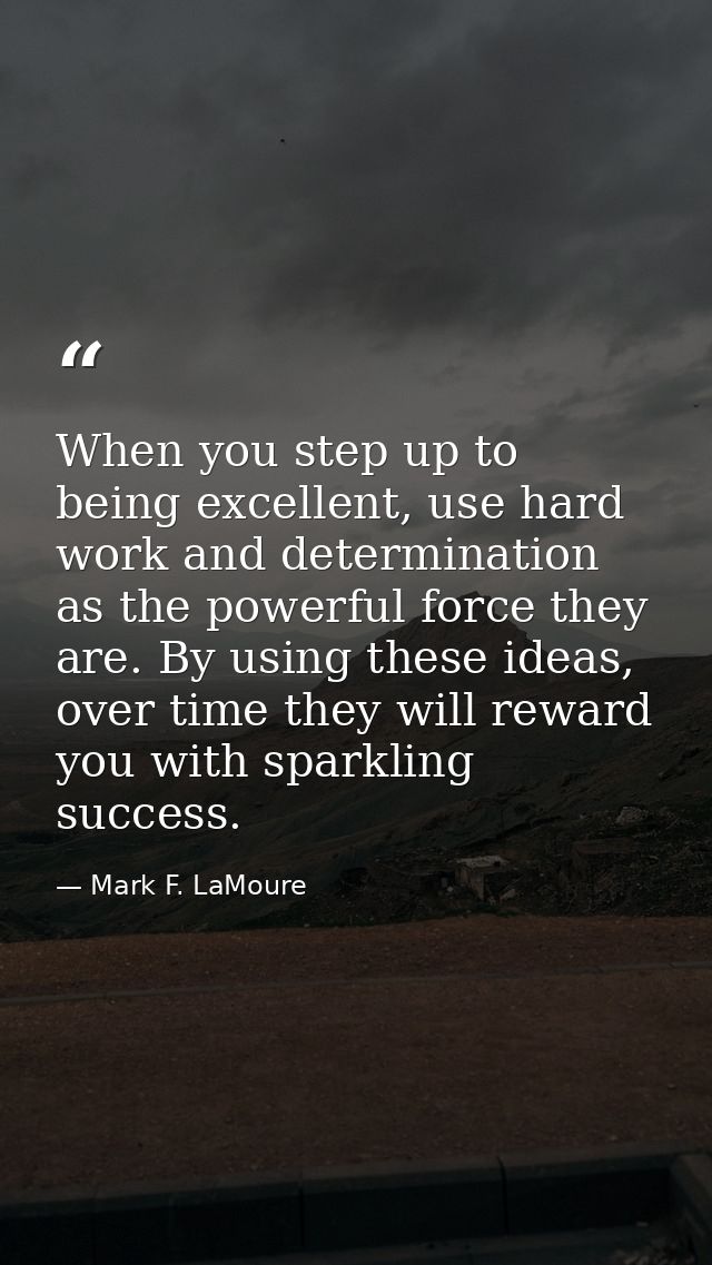 When you step up to being excellent, use hard work and determination as the powerful force they are. By using these idea — Mark F. LaMoure