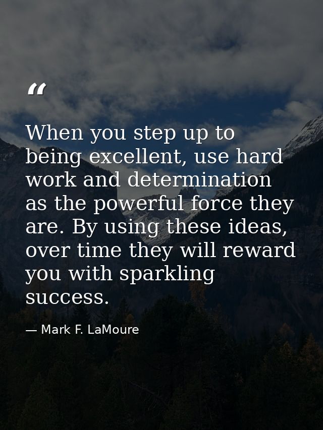 When you step up to being excellent, use hard work and determination as the powerful force they are. By using these idea — Mark F. LaMoure