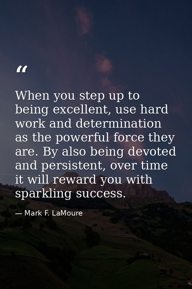 When you step up to being excellent, use hard work and determination as the powerful force they are. By also being devot — Mark F. LaMoure