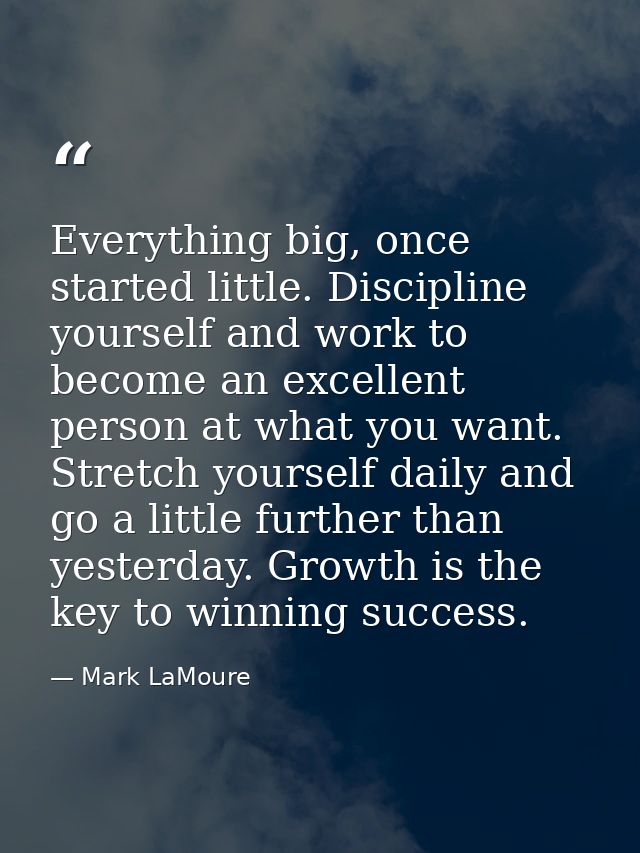 Everything big, once started little. Discipline yourself and work to become an excellent person at what you want. Stretc — Mark LaMoure