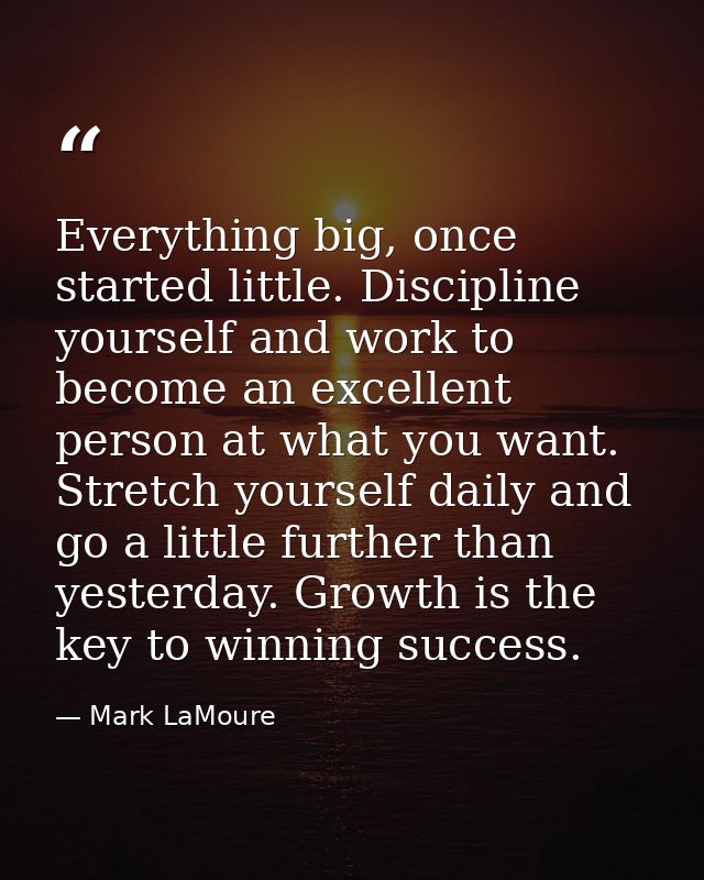 Everything big, once started little. Discipline yourself and work to become an excellent person at what you want. Stretc — Mark LaMoure