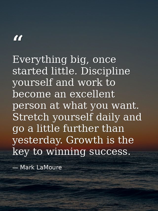Everything big, once started little. Discipline yourself and work to become an excellent person at what you want. Stretc — Mark LaMoure
