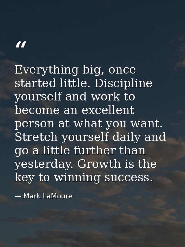 Everything big, once started little. Discipline yourself and work to become an excellent person at what you want. Stretc — Mark LaMoure