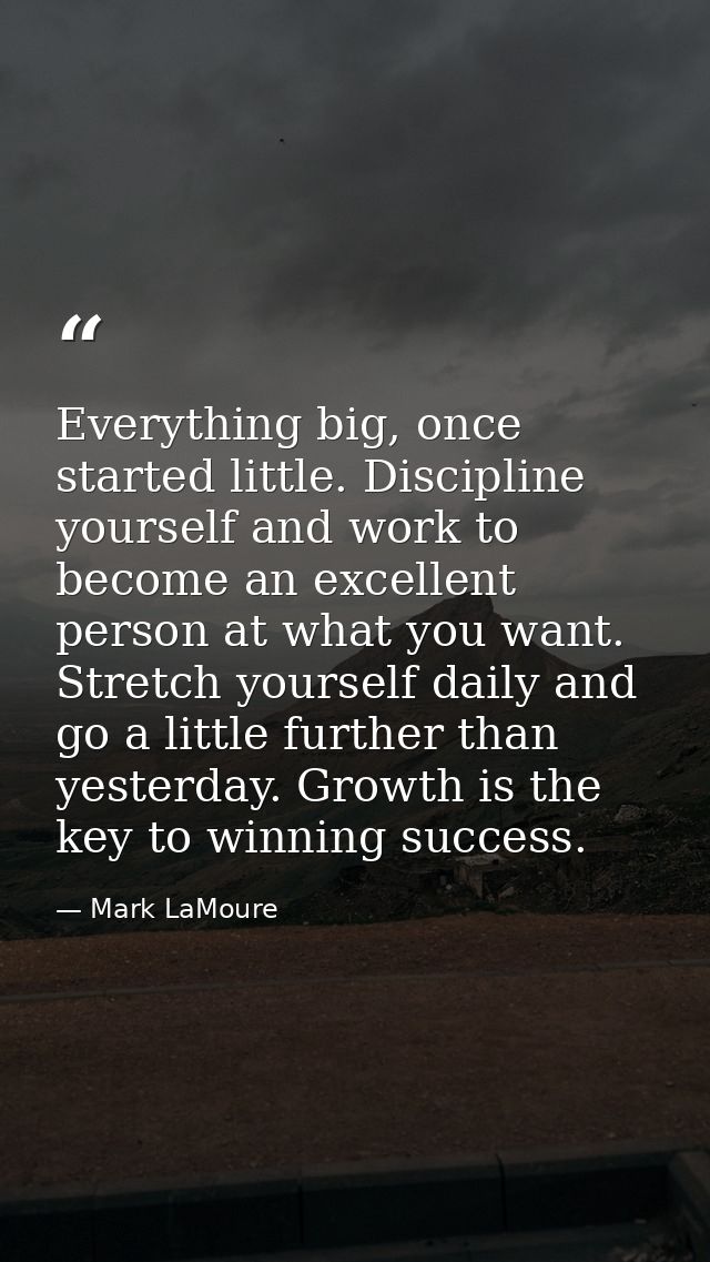 Everything big, once started little. Discipline yourself and work to become an excellent person at what you want. Stretc — Mark LaMoure