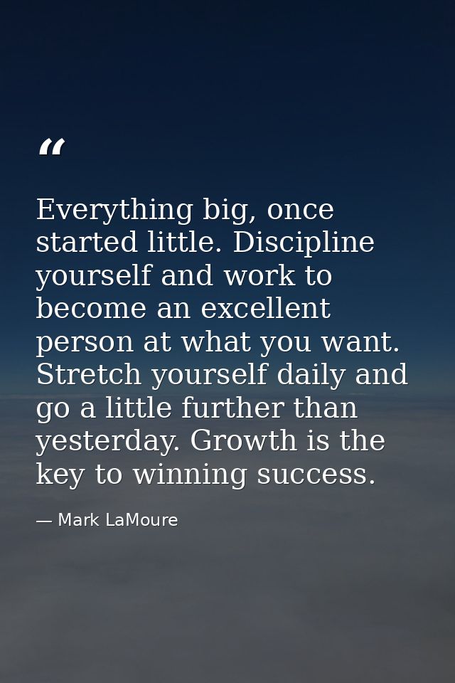Everything big, once started little. Discipline yourself and work to become an excellent person at what you want. Stretc — Mark LaMoure