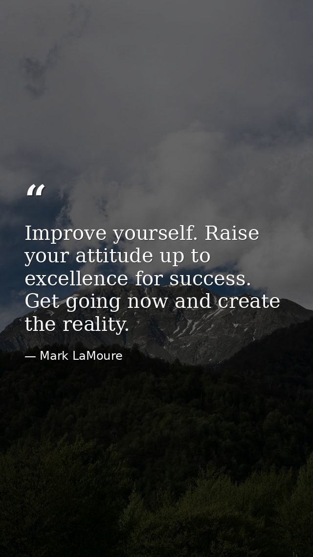 Improve yourself. Raise your attitude up to excellence for success. Get going now and create the reality. — Mark LaMoure