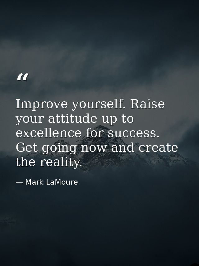 Improve yourself. Raise your attitude up to excellence for success. Get going now and create the reality. — Mark LaMoure