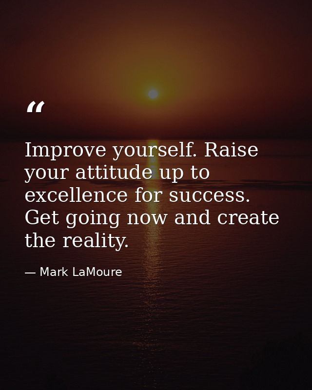 Improve yourself. Raise your attitude up to excellence for success. Get going now and create the reality. — Mark LaMoure