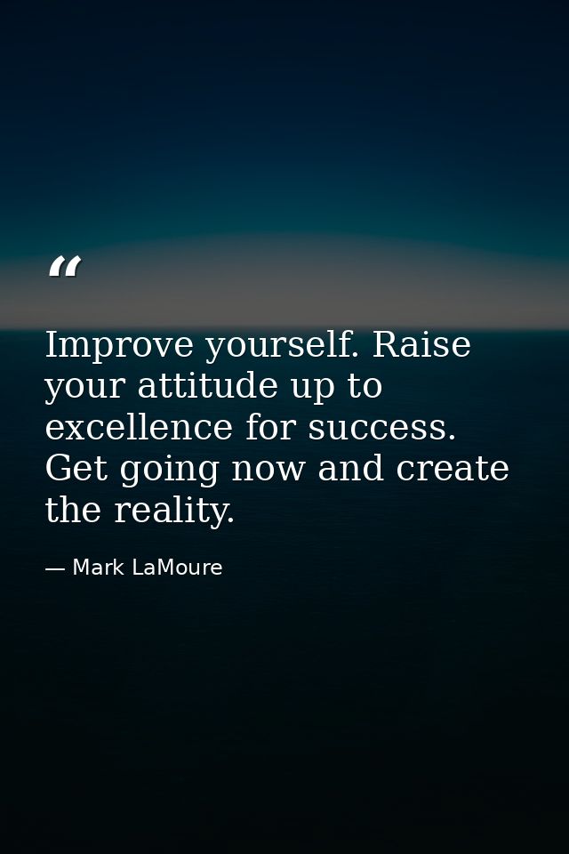 Improve yourself. Raise your attitude up to excellence for success. Get going now and create the reality. — Mark LaMoure