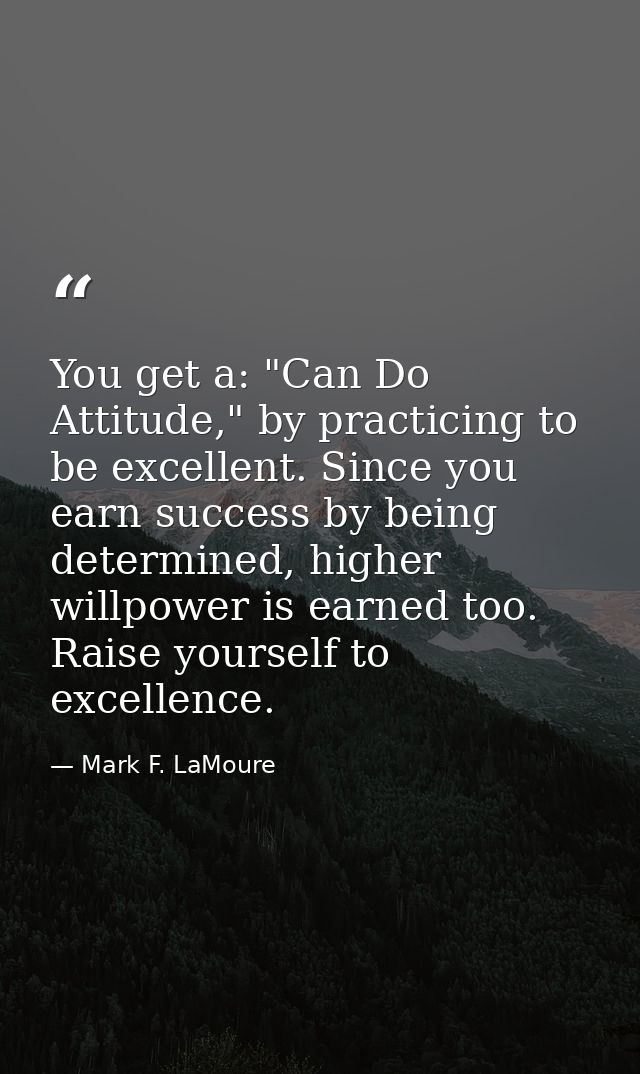 You get a: "Can Do Attitude," by practicing to be excellent. Since you earn success by being determined, higher willpowe — Mark F. LaMoure