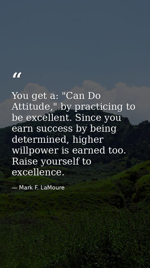 You get a: "Can Do Attitude," by practicing to be excellent. Since you earn success by being determined, higher willpowe — Mark F. LaMoure