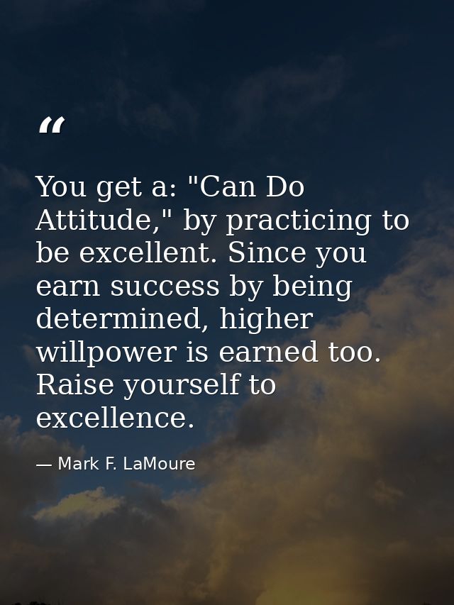 You get a: "Can Do Attitude," by practicing to be excellent. Since you earn success by being determined, higher willpowe — Mark F. LaMoure