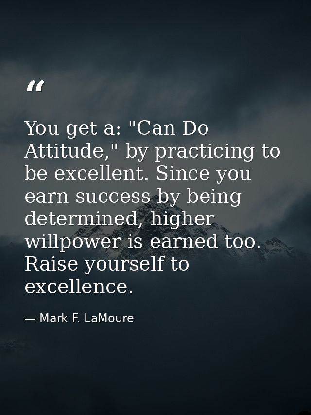 You get a: "Can Do Attitude," by practicing to be excellent. Since you earn success by being determined, higher willpowe — Mark F. LaMoure