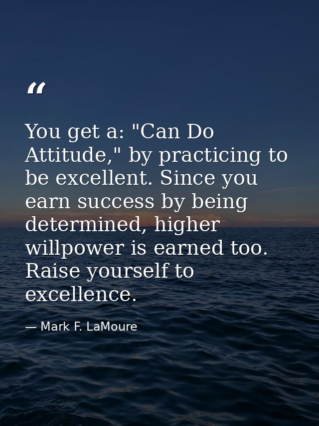 You get a: "Can Do Attitude," by practicing to be excellent. Since you earn success by being determined, higher willpowe — Mark F. LaMoure