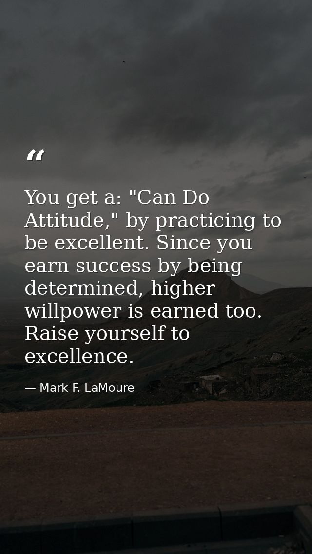 You get a: "Can Do Attitude," by practicing to be excellent. Since you earn success by being determined, higher willpowe — Mark F. LaMoure