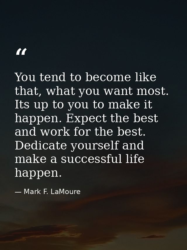 You tend to become like that, what you want most. Its up to you to make it happen. Expect the best and work for the best — Mark F. LaMoure