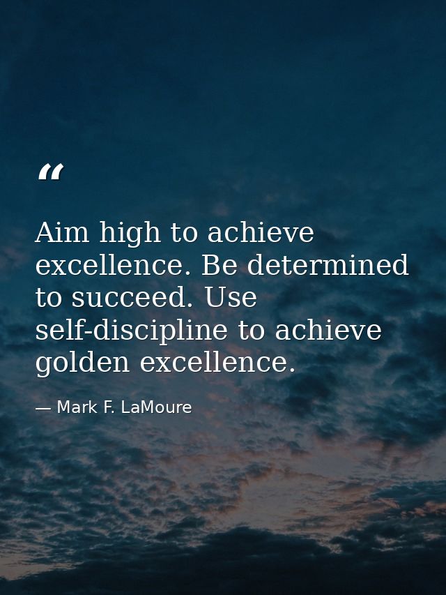 Aim high to achieve excellence. Be determined to succeed. Use self-discipline to achieve golden excellence. — Mark F. LaMoure