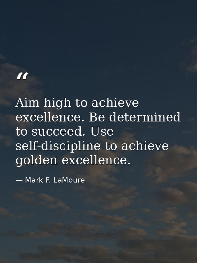 Aim high to achieve excellence. Be determined to succeed. Use self-discipline to achieve golden excellence. — Mark F. LaMoure