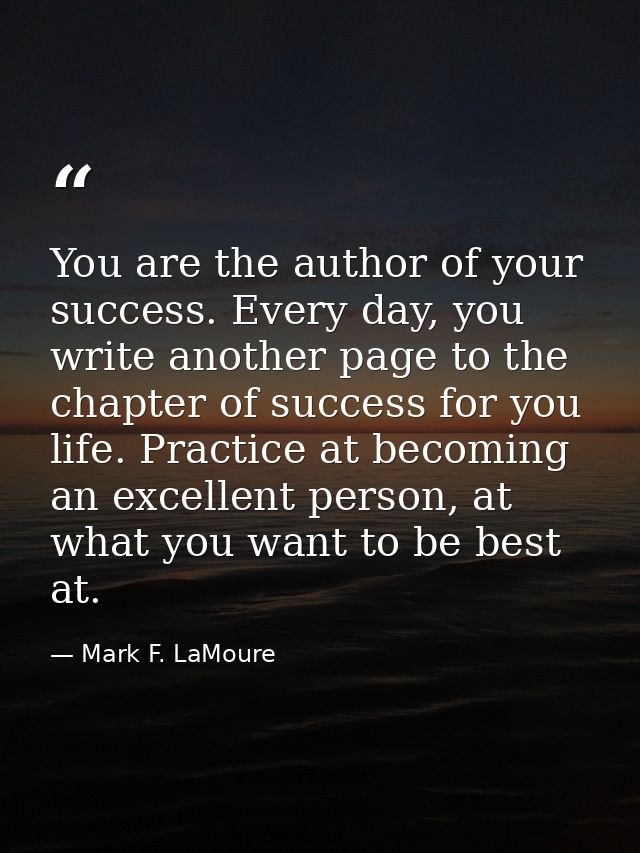 You are the author of your success. Every day, you write another page to the chapter of success for you life. Practice a — Mark F. LaMoure