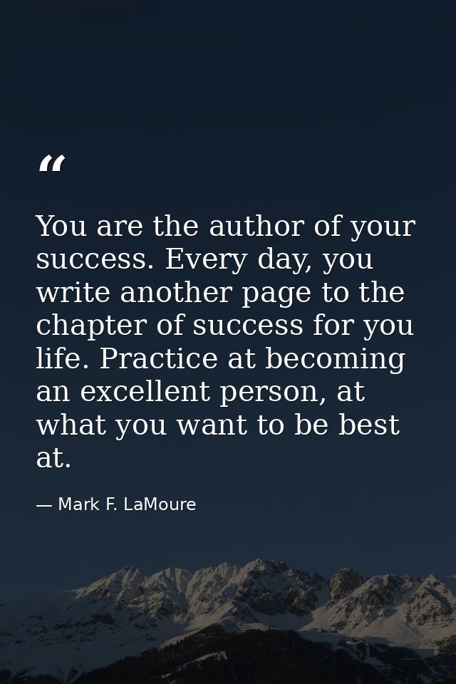 You are the author of your success. Every day, you write another page to the chapter of success for you life. Practice a — Mark F. LaMoure