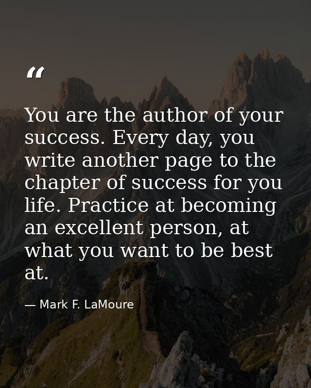 You are the author of your success. Every day, you write another page to the chapter of success for you life. Practice a — Mark F. LaMoure