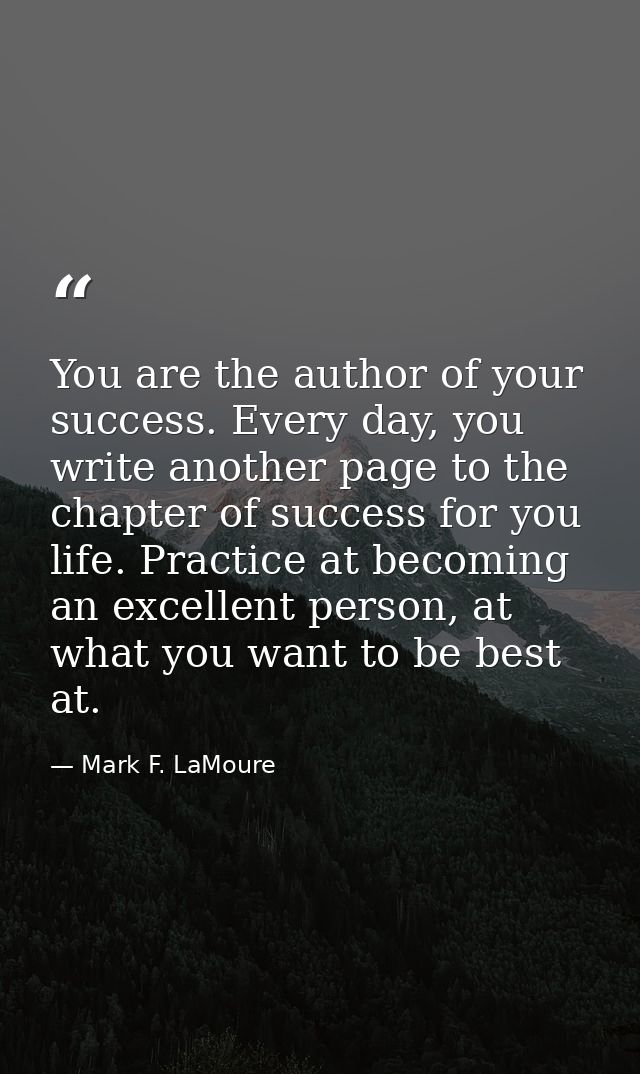You are the author of your success. Every day, you write another page to the chapter of success for you life. Practice a — Mark F. LaMoure