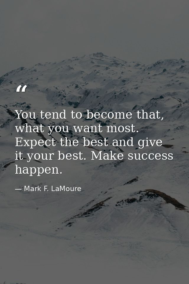 You tend to become that, what you want most. Expect the best and give it your best. Make success happen. — Mark F. LaMoure