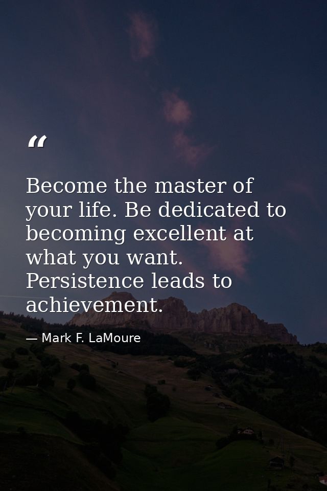 Become the master of your life. Be dedicated to becoming excellent at what you want. Persistence leads to achievement. — Mark F. LaMoure