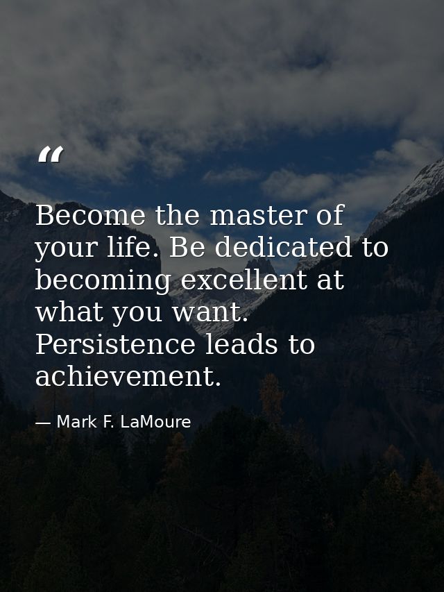 Become the master of your life. Be dedicated to becoming excellent at what you want. Persistence leads to achievement. — Mark F. LaMoure