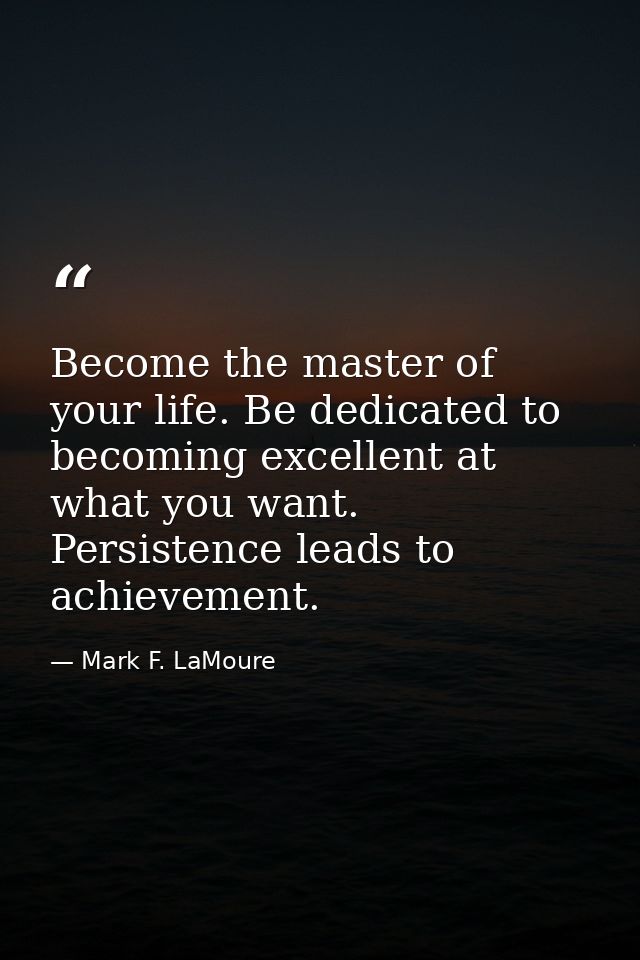 Become the master of your life. Be dedicated to becoming excellent at what you want. Persistence leads to achievement. — Mark F. LaMoure