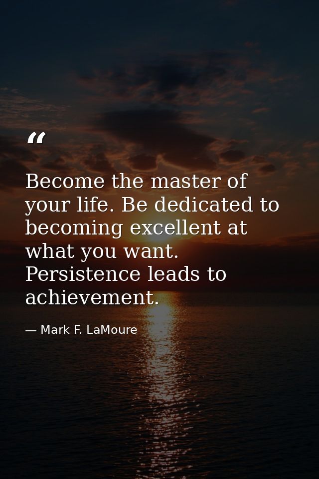 Become the master of your life. Be dedicated to becoming excellent at what you want. Persistence leads to achievement. — Mark F. LaMoure