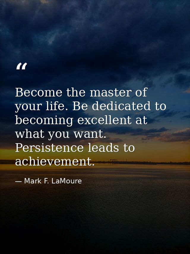 Become the master of your life. Be dedicated to becoming excellent at what you want. Persistence leads to achievement. — Mark F. LaMoure