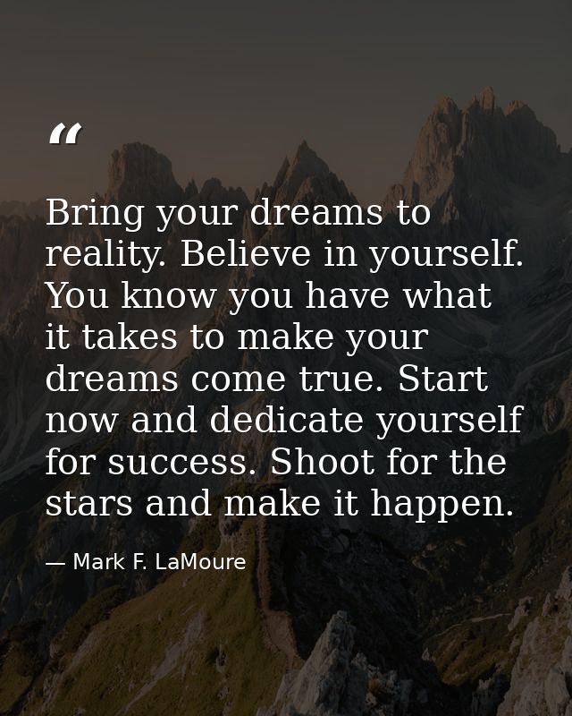 Bring your dreams to reality. Believe in yourself. You know you have what it takes to make your dreams come true. Start  — Mark F. LaMoure