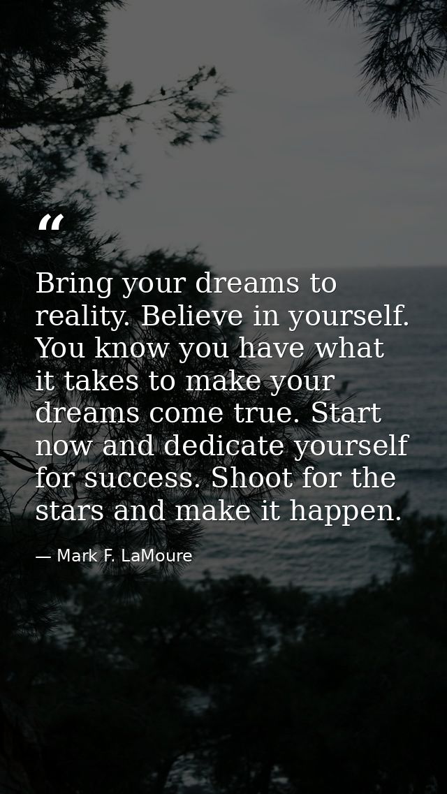 Bring your dreams to reality. Believe in yourself. You know you have what it takes to make your dreams come true. Start  — Mark F. LaMoure