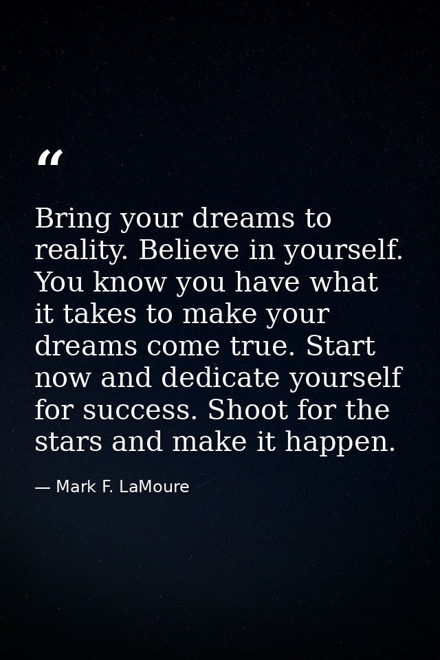 Bring your dreams to reality. Believe in yourself. You know you have what it takes to make your dreams come true. Start  — Mark F. LaMoure