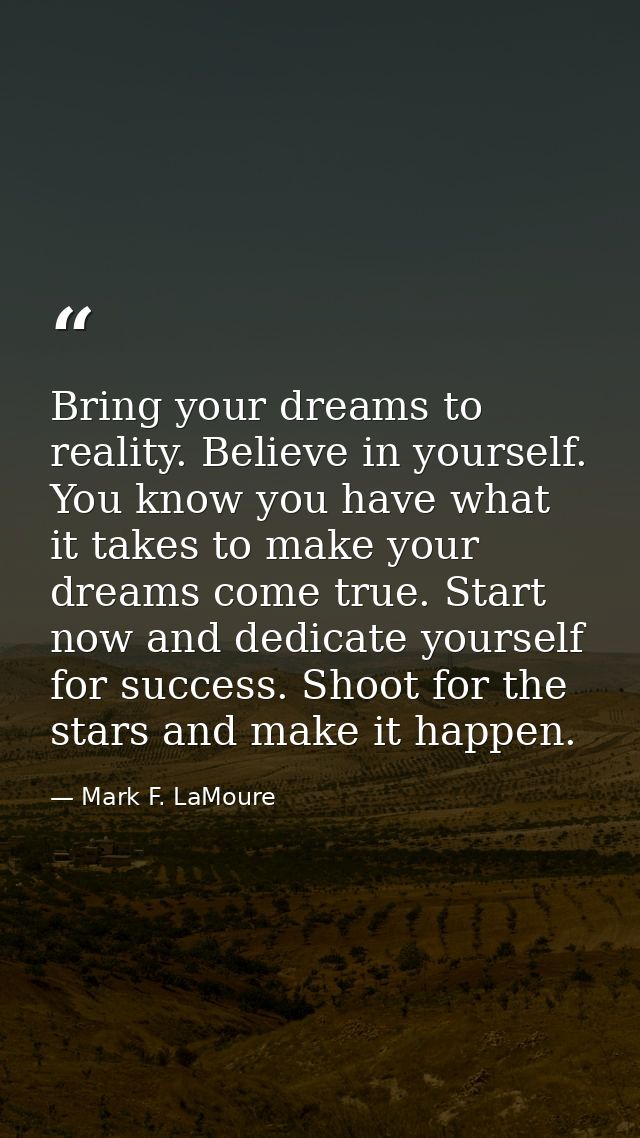 Bring your dreams to reality. Believe in yourself. You know you have what it takes to make your dreams come true. Start  — Mark F. LaMoure