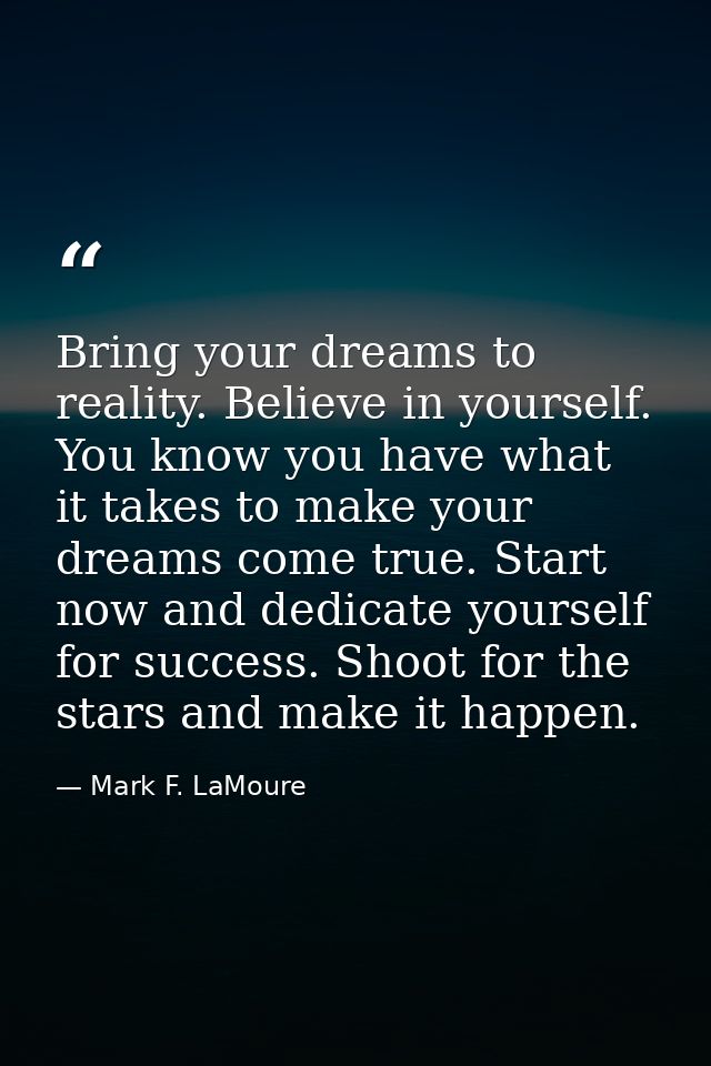 Bring your dreams to reality. Believe in yourself. You know you have what it takes to make your dreams come true. Start  — Mark F. LaMoure
