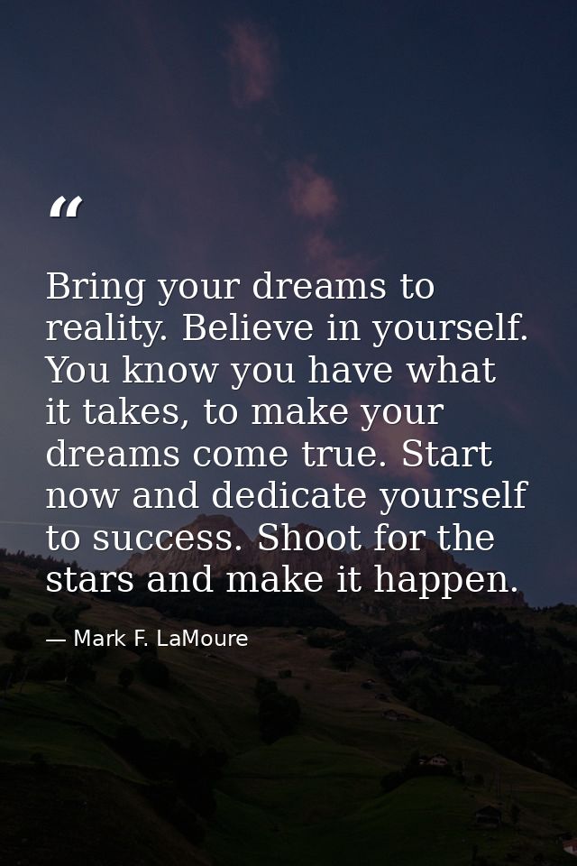 Bring your dreams to reality. Believe in yourself. You know you have what it takes, to make your dreams come true. Start — Mark F. LaMoure