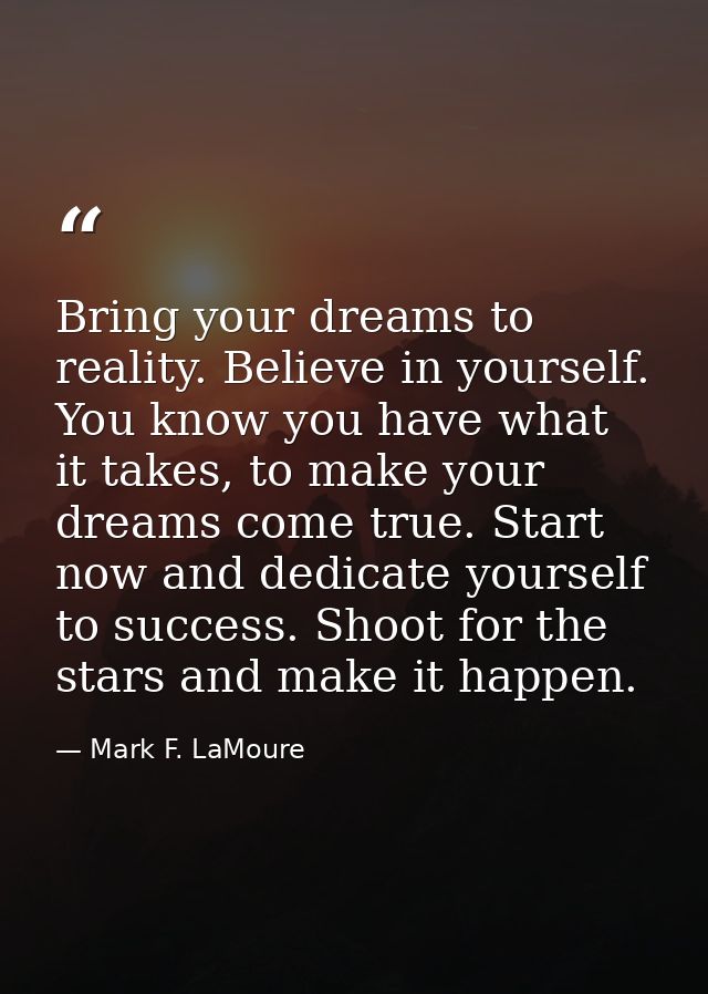 Bring your dreams to reality. Believe in yourself. You know you have what it takes, to make your dreams come true. Start — Mark F. LaMoure