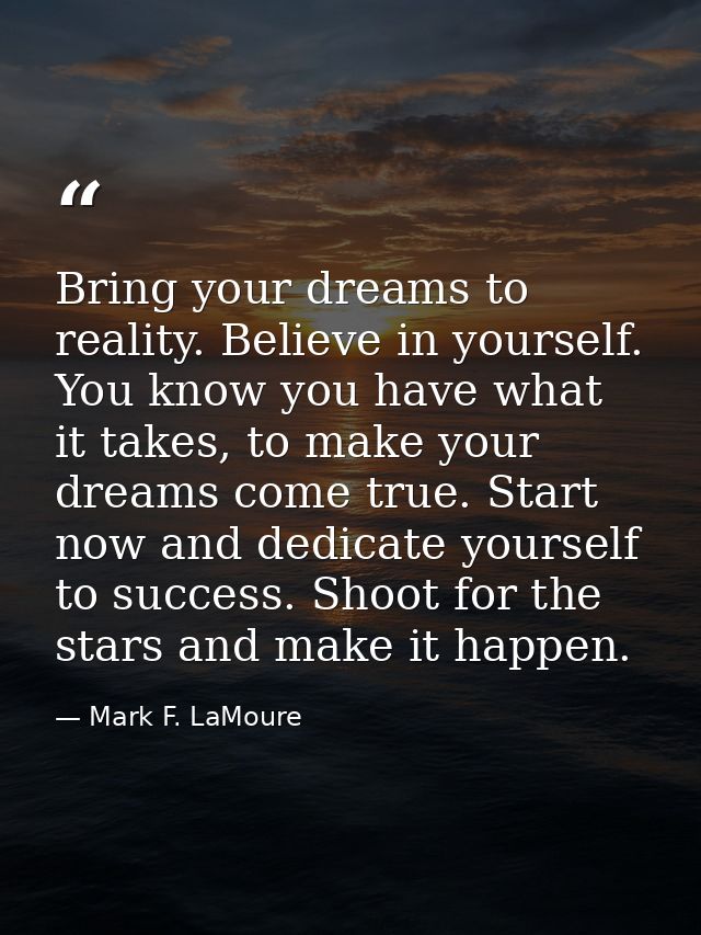 Bring your dreams to reality. Believe in yourself. You know you have what it takes, to make your dreams come true. Start — Mark F. LaMoure