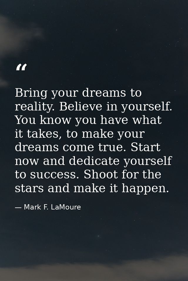 Bring your dreams to reality. Believe in yourself. You know you have what it takes, to make your dreams come true. Start — Mark F. LaMoure
